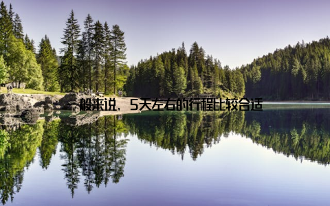 一般来说, 5天左右的行程比较合适