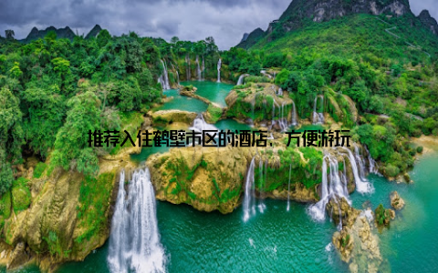 推荐入住鹤壁市区的酒店, 方便游玩