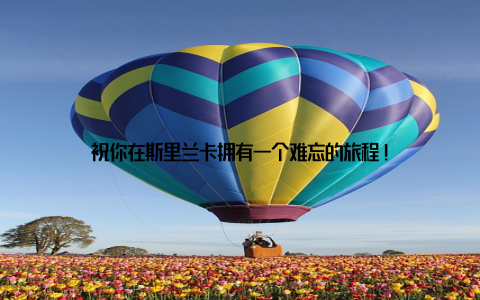 祝你在斯里兰卡拥有一个难忘的旅程!