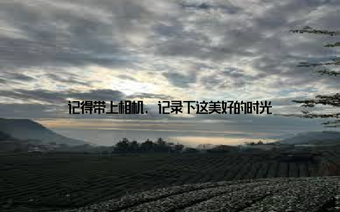 记得带上相机, 记录下这美好的时光