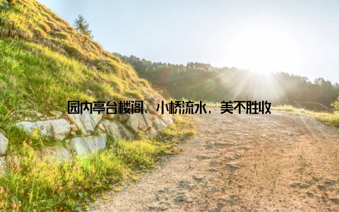 园内亭台楼阁、小桥流水, 美不胜收