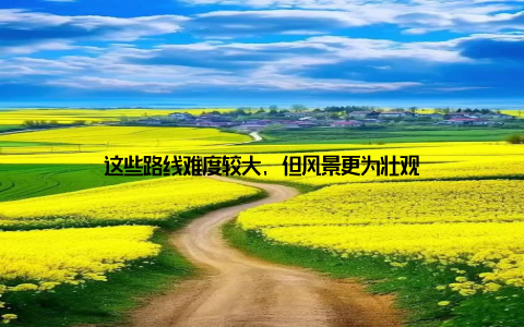 这些路线难度较大, 但风景更为壮观