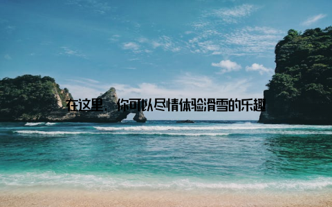 在这里, 你可以尽情体验滑雪的乐趣