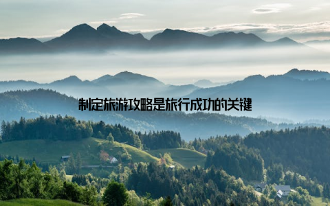 制定旅游攻略是旅行成功的关键