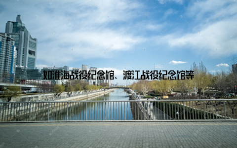 如淮海战役纪念馆、渡江战役纪念馆等