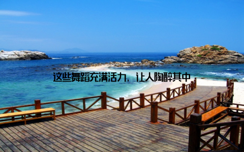 这些舞蹈充满活力, 让人陶醉其中