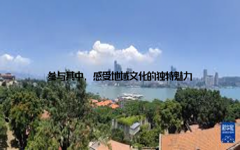 参与其中, 感受地域文化的独特魅力