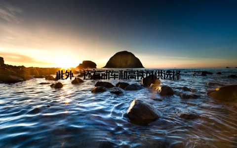 此外, 还有动车和高铁可供选择