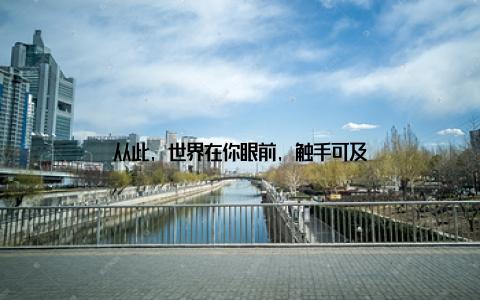 从此, 世界在你眼前, 触手可及