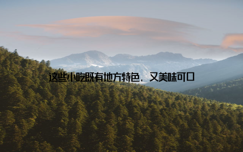 这些小吃既有地方特色, 又美味可口