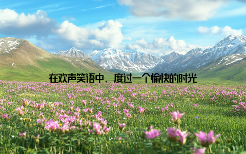 在欢声笑语中, 度过一个愉快的时光