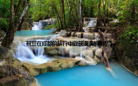 祝您在成都的旅行中收获满满的回忆!