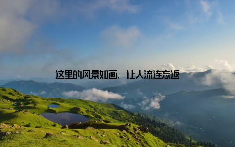 这里的风景如画, 让人流连忘返